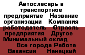 Автослесарь в транспортное предприятие › Название организации ­ Компания-работодатель › Отрасль предприятия ­ Другое › Минимальный оклад ­ 50 000 - Все города Работа » Вакансии   . Ненецкий АО,Великовисочное с.